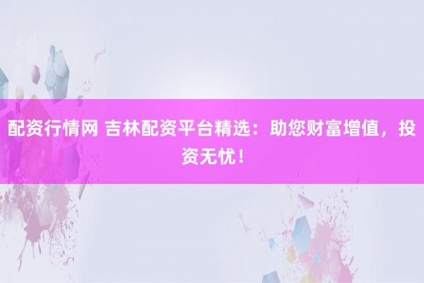 配資行情網(wǎng) 吉林配資平臺精選：助您財富增值，投資無憂！