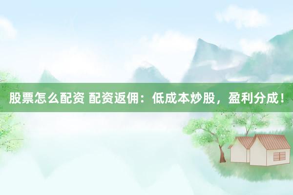 股票怎么配資 配資返傭：低成本炒股，盈利分成！
