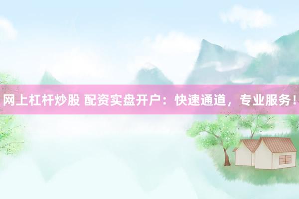 網(wǎng)上杠桿炒股 配資實(shí)盤(pán)開(kāi)戶(hù)：快速通道，專(zhuān)業(yè)服務(wù)！