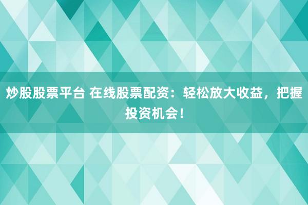 炒股股票平臺(tái) 在線(xiàn)股票配資：輕松放大收益，把握投資機(jī)會(huì)！