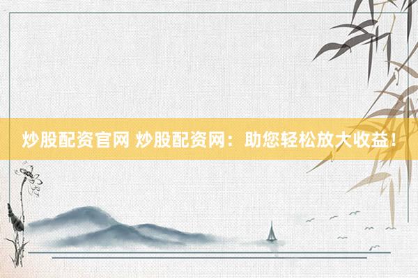 炒股配資官網(wǎng) 炒股配資網(wǎng)：助您輕松放大收益！