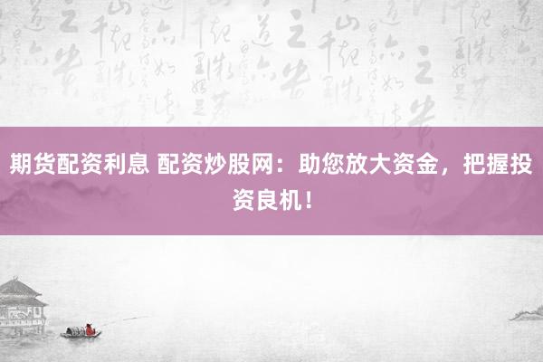 期貨配資利息 配資炒股網(wǎng)：助您放大資金，把握投資良機(jī)！