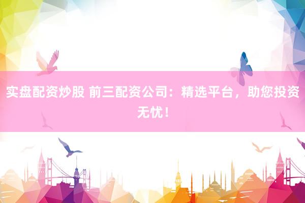 實盤配資炒股 前三配資公司：精選平臺，助您投資無憂！