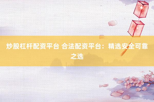 炒股杠桿配資平臺 合法配資平臺：精選安全可靠之選