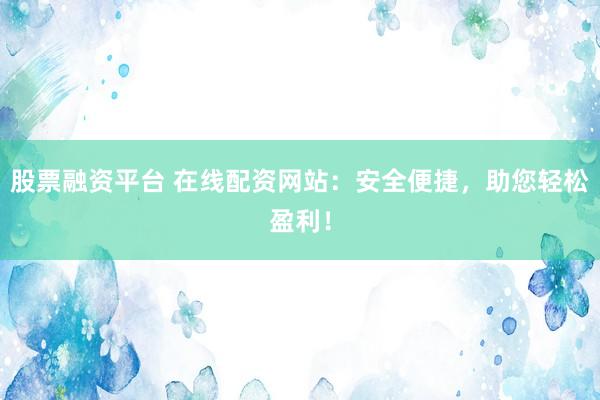 股票融資平臺(tái) 在線配資網(wǎng)站：安全便捷，助您輕松盈利！